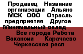 Продавец › Название организации ­ Альянс-МСК, ООО › Отрасль предприятия ­ Другое › Минимальный оклад ­ 25 000 - Все города Работа » Вакансии   . Карачаево-Черкесская респ.